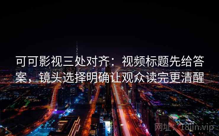 可可影视三处对齐：视频标题先给答案，镜头选择明确让观众读完更清醒