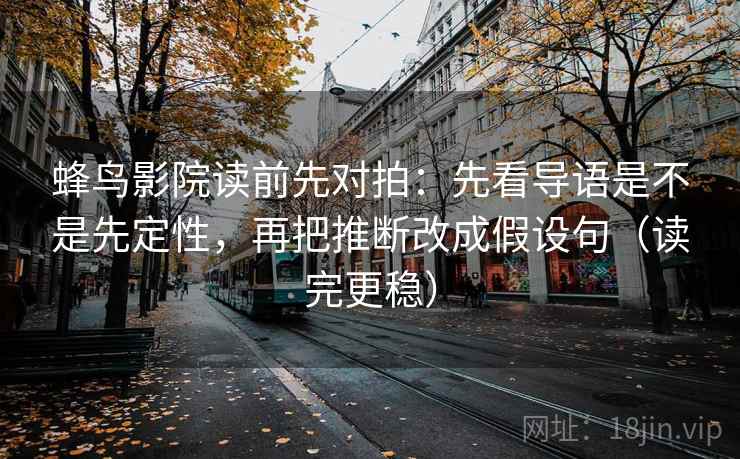 蜂鸟影院读前先对拍：先看导语是不是先定性，再把推断改成假设句（读完更稳）