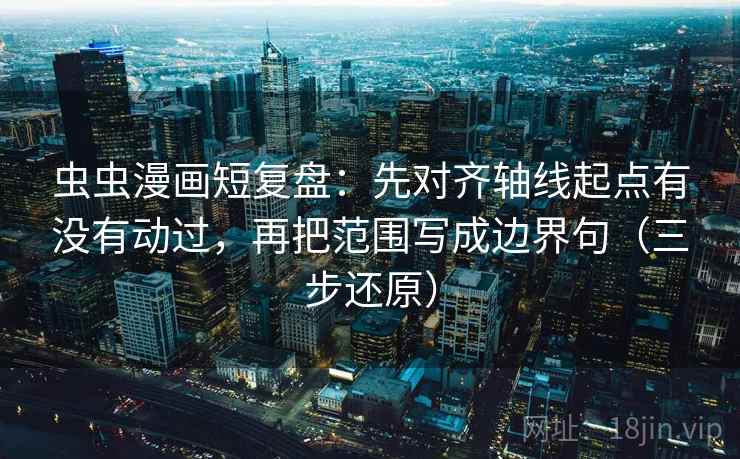 虫虫漫画短复盘：先对齐轴线起点有没有动过，再把范围写成边界句（三步还原）