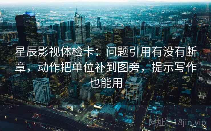 星辰影视体检卡：问题引用有没有断章，动作把单位补到图旁，提示写作也能用