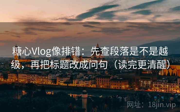 糖心Vlog像排错：先查段落是不是越级，再把标题改成问句（读完更清醒）