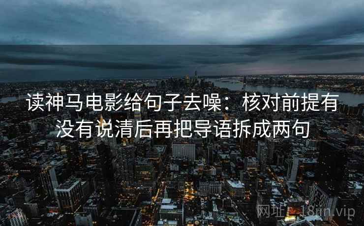 读神马电影给句子去噪：核对前提有没有说清后再把导语拆成两句