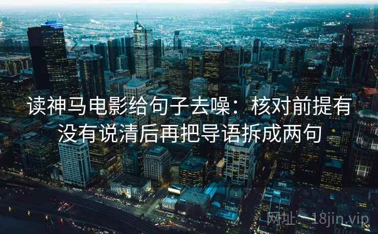 读神马电影给句子去噪：核对前提有没有说清后再把导语拆成两句