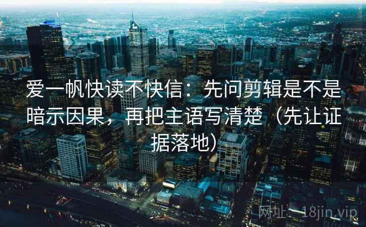 爱一帆快读不快信：先问剪辑是不是暗示因果，再把主语写清楚（先让证据落地）