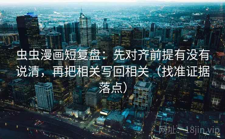 虫虫漫画短复盘：先对齐前提有没有说清，再把相关写回相关（找准证据落点）