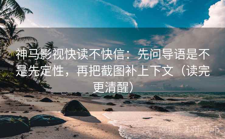 神马影视快读不快信：先问导语是不是先定性，再把截图补上下文（读完更清醒）