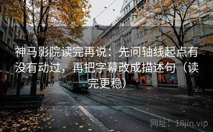 神马影院读完再说：先问轴线起点有没有动过，再把字幕改成描述句（读完更稳）