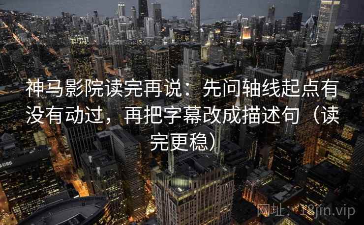 神马影院读完再说：先问轴线起点有没有动过，再把字幕改成描述句（读完更稳）