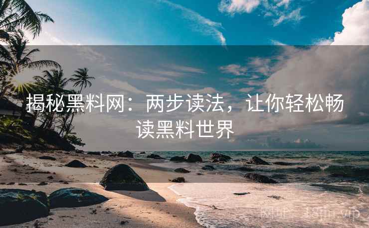 揭秘黑料网:两步读法,让你轻松畅读黑料世界 揭秘黑料网:两步读法,让你轻松畅读黑料世界