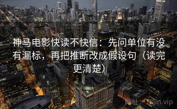 神马电影快读不快信:先问单位有没有漏标,再把推断改成假设句(读完更清楚) 神马电影快读不快信:先问单位有没有漏标,再把推断改成假设句(读完更清楚)