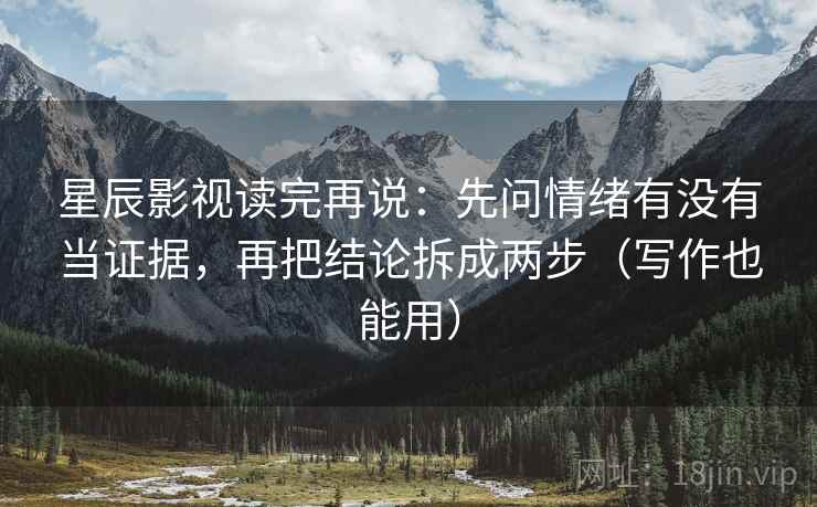 星辰影视读完再说：先问情绪有没有当证据，再把结论拆成两步（写作也能用）