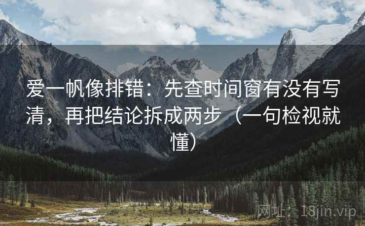 爱一帆像排错:先查时间窗有没有写清,再把结论拆成两步(一句检视就懂) 爱一帆像排错:先查时间窗有没有写清,再把结论拆成两步(一句检视就懂)