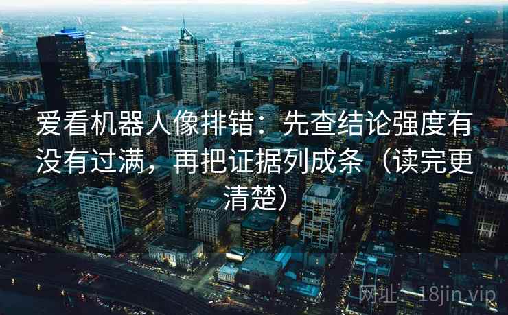 爱看机器人像排错：先查结论强度有没有过满，再把证据列成条（读完更清楚）