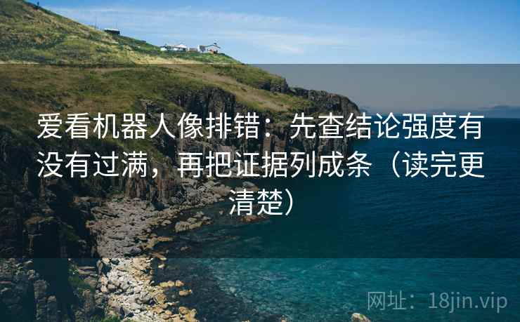 爱看机器人像排错：先查结论强度有没有过满，再把证据列成条（读完更清楚）