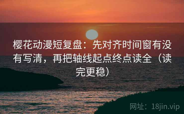 樱花动漫短复盘：先对齐时间窗有没有写清，再把轴线起点终点读全（读完更稳）
