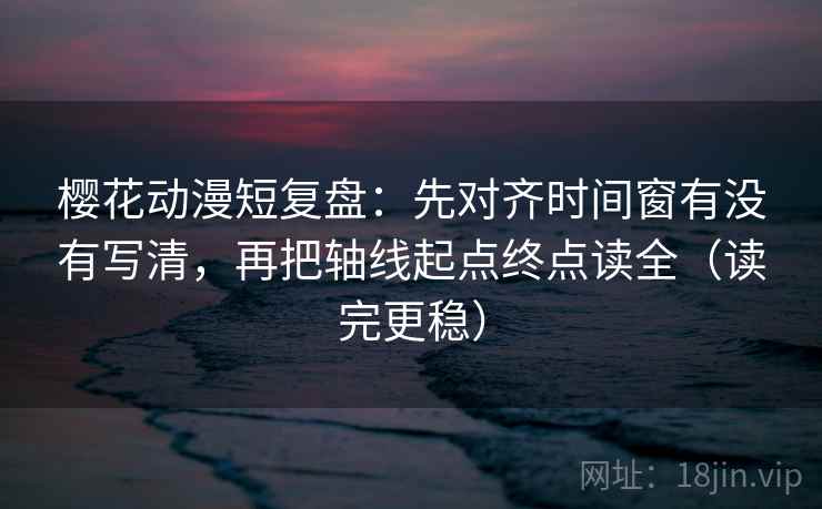 樱花动漫短复盘：先对齐时间窗有没有写清，再把轴线起点终点读全（读完更稳）