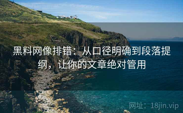 黑料网像排错：从口径明确到段落提纲，让你的文章绝对管用