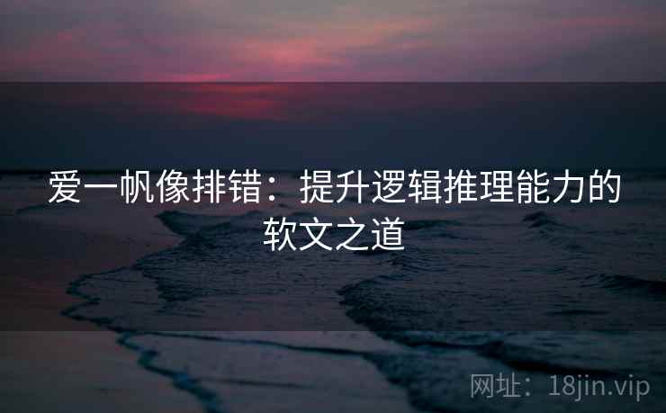 爱一帆像排错：提升逻辑推理能力的软文之道