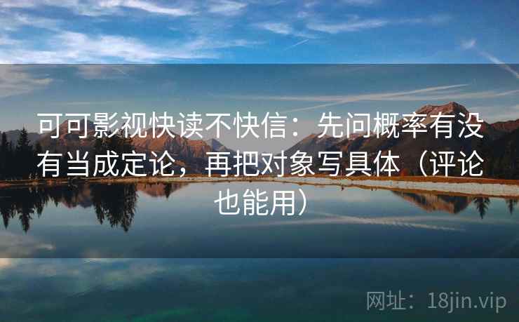 可可影视快读不快信：先问概率有没有当成定论，再把对象写具体（评论也能用）