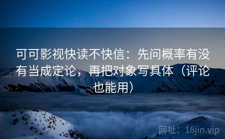 可可影视快读不快信：先问概率有没有当成定论，再把对象写具体（评论也能用）