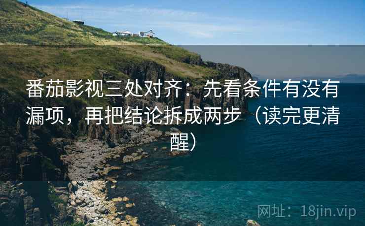 番茄影视三处对齐：先看条件有没有漏项，再把结论拆成两步（读完更清醒）