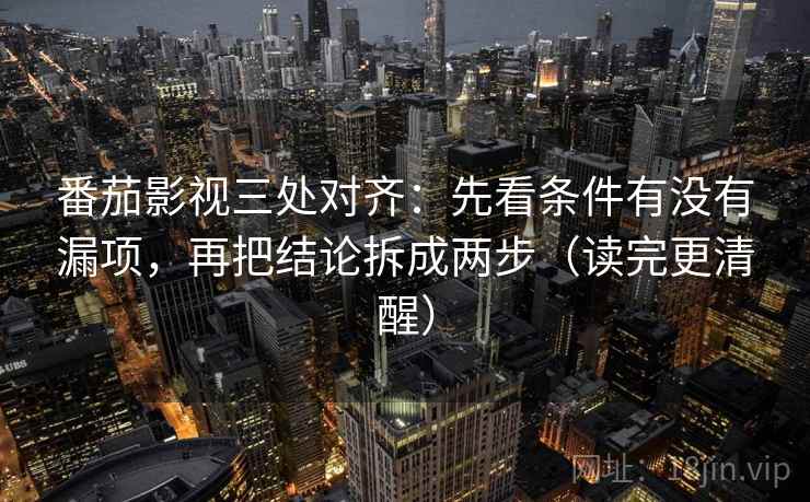 番茄影视三处对齐：先看条件有没有漏项，再把结论拆成两步（读完更清醒）