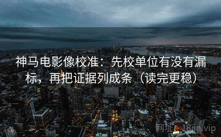 神马电影像校准：先校单位有没有漏标，再把证据列成条（读完更稳）