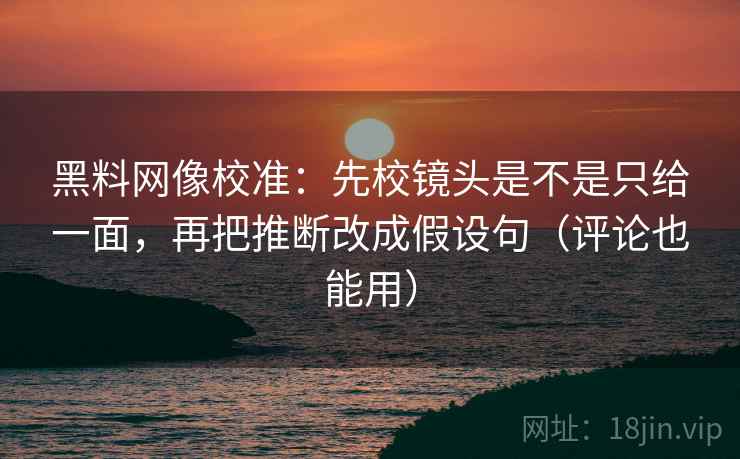 黑料网像校准：先校镜头是不是只给一面，再把推断改成假设句（评论也能用）