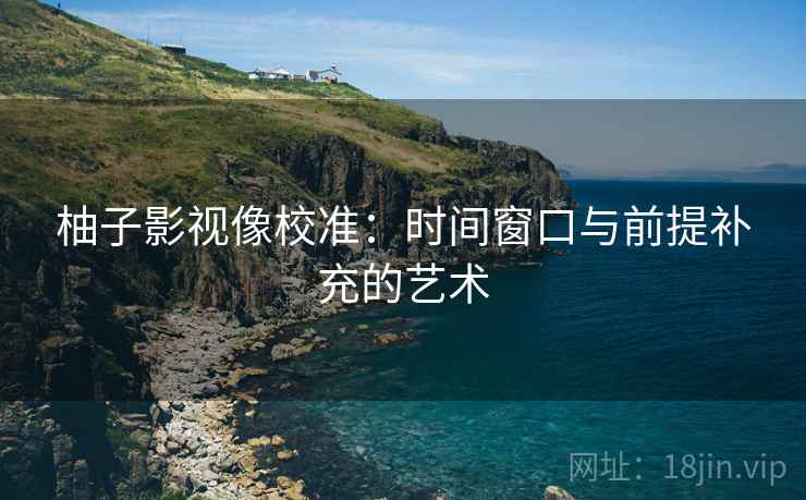 柚子影视像校准：时间窗口与前提补充的艺术
