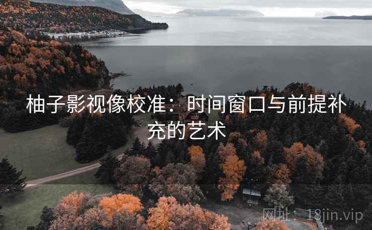 柚子影视像校准：时间窗口与前提补充的艺术