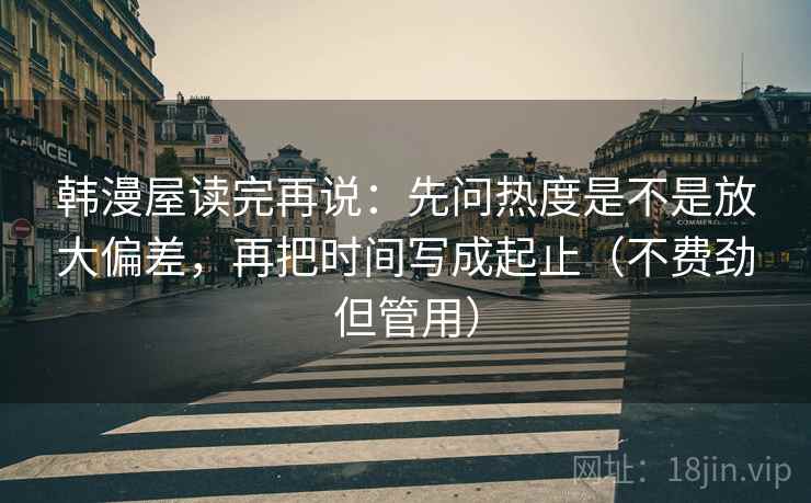 韩漫屋读完再说：先问热度是不是放大偏差，再把时间写成起止（不费劲但管用）