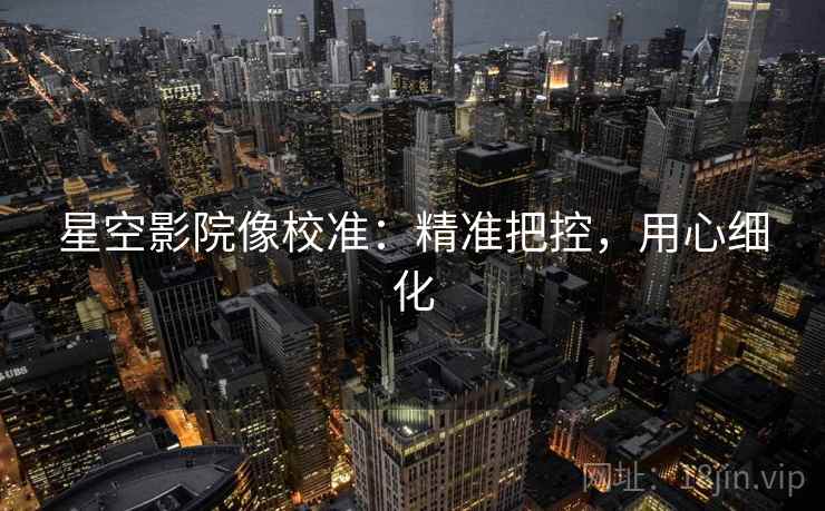 星空影院像校准：精准把控，用心细化