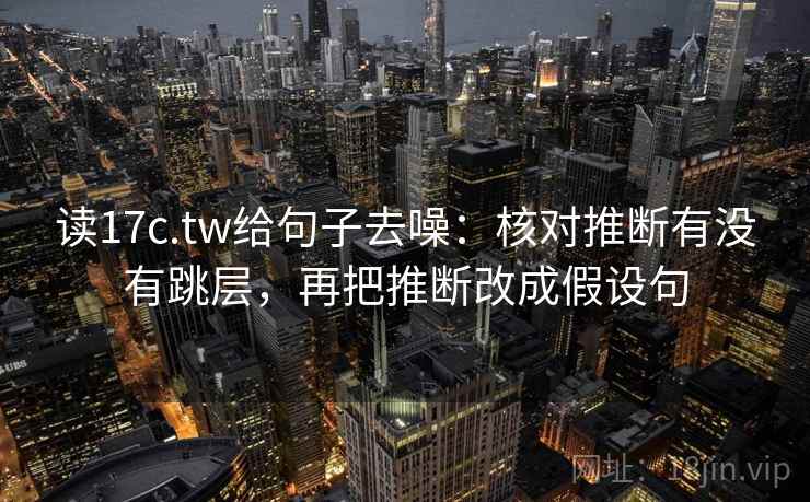 读17c.tw给句子去噪：核对推断有没有跳层，再把推断改成假设句