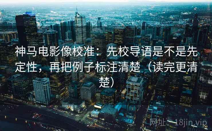 神马电影像校准：先校导语是不是先定性，再把例子标注清楚（读完更清楚）