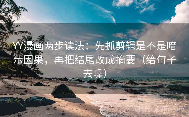 YY漫画两步读法：先抓剪辑是不是暗示因果，再把结尾改成摘要（给句子去噪）