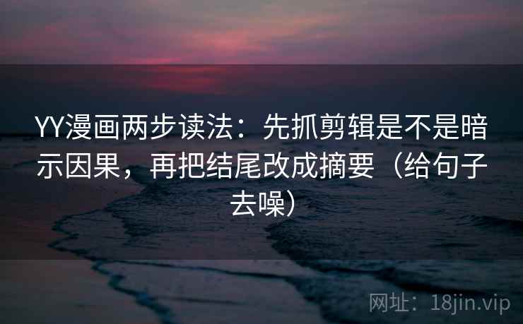 YY漫画两步读法：先抓剪辑是不是暗示因果，再把结尾改成摘要（给句子去噪）