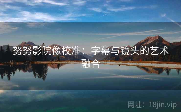 努努影院像校准：字幕与镜头的艺术融合