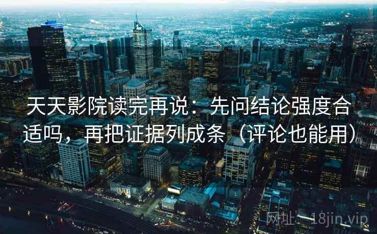 天天影院读完再说:先问结论强度合适吗,再把证据列成条(评论也能用) 天天影院读完再说:先问结论强度合适吗,再把证据列成条(评论也能用)