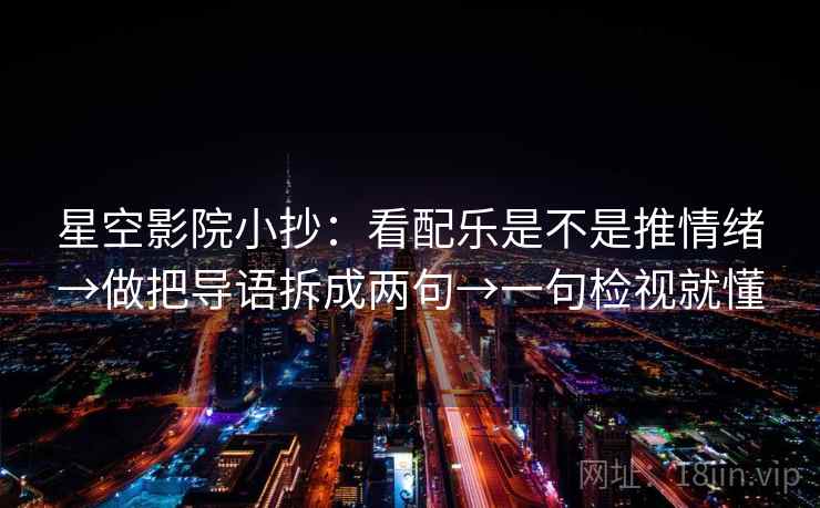 星空影院小抄：看配乐是不是推情绪→做把导语拆成两句→一句检视就懂