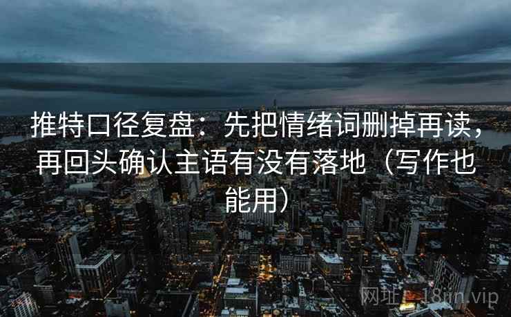 推特口径复盘：先把情绪词删掉再读，再回头确认主语有没有落地（写作也能用）