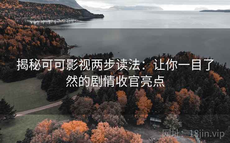 揭秘可可影视两步读法：让你一目了然的剧情收官亮点