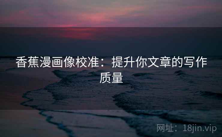 香蕉漫画像校准：提升你文章的写作质量