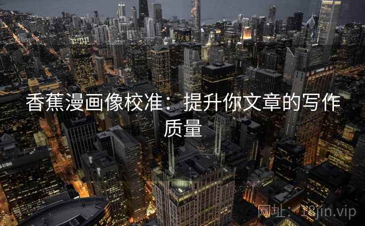 香蕉漫画像校准：提升你文章的写作质量