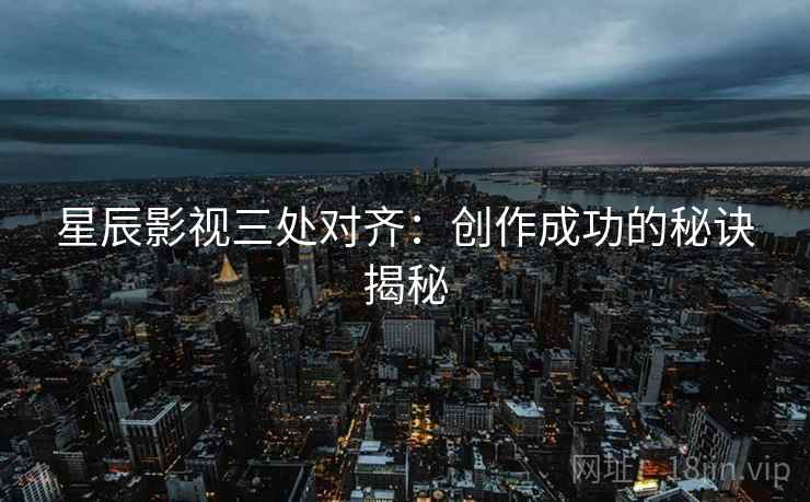 星辰影视三处对齐：创作成功的秘诀揭秘