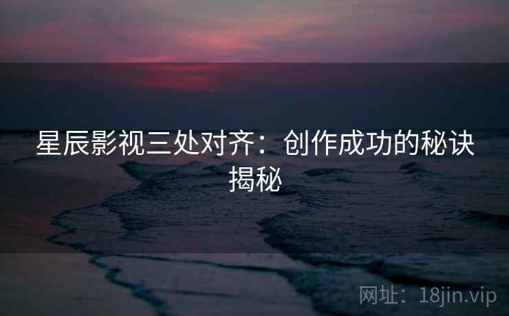 星辰影视三处对齐：创作成功的秘诀揭秘