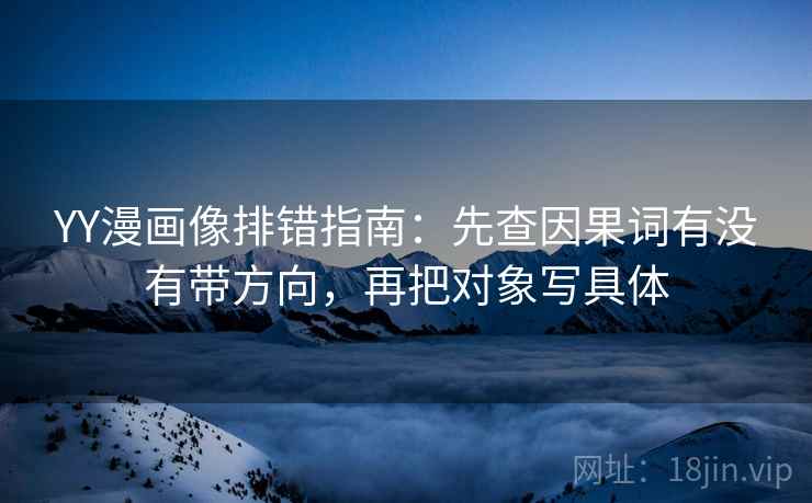 YY漫画像排错指南：先查因果词有没有带方向，再把对象写具体