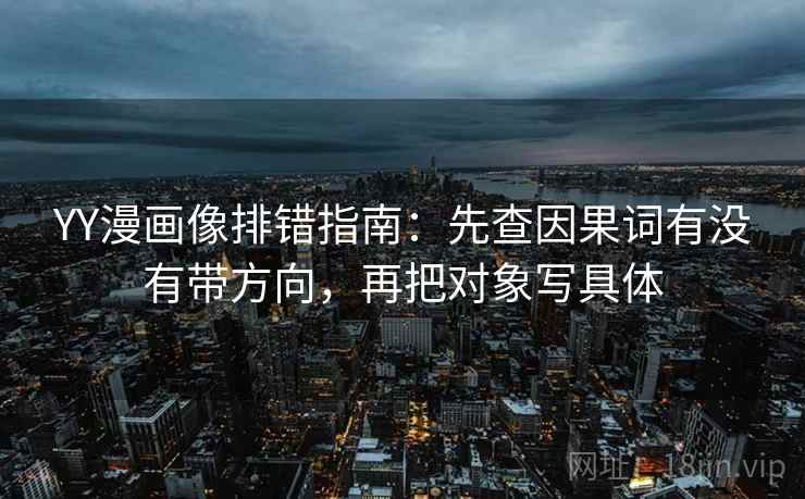 YY漫画像排错指南：先查因果词有没有带方向，再把对象写具体