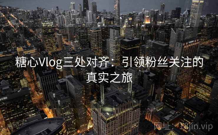糖心Vlog三处对齐：引领粉丝关注的真实之旅