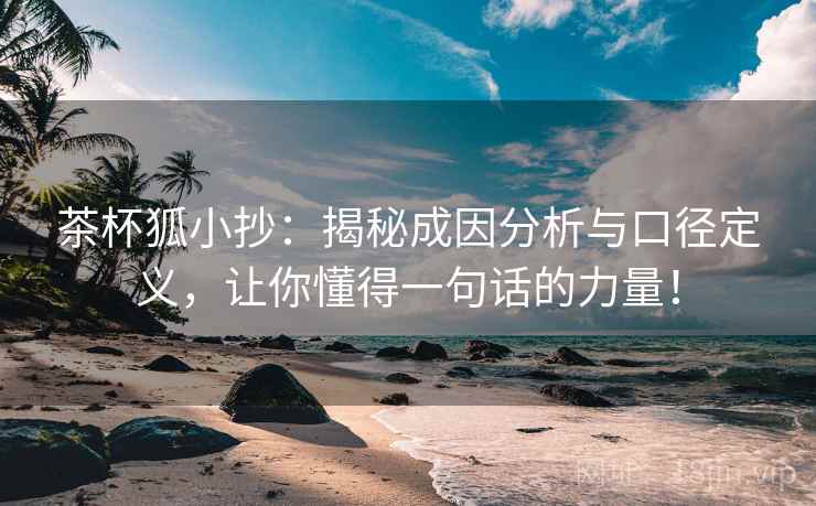 茶杯狐小抄：揭秘成因分析与口径定义，让你懂得一句话的力量！