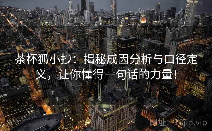 茶杯狐小抄：揭秘成因分析与口径定义，让你懂得一句话的力量！